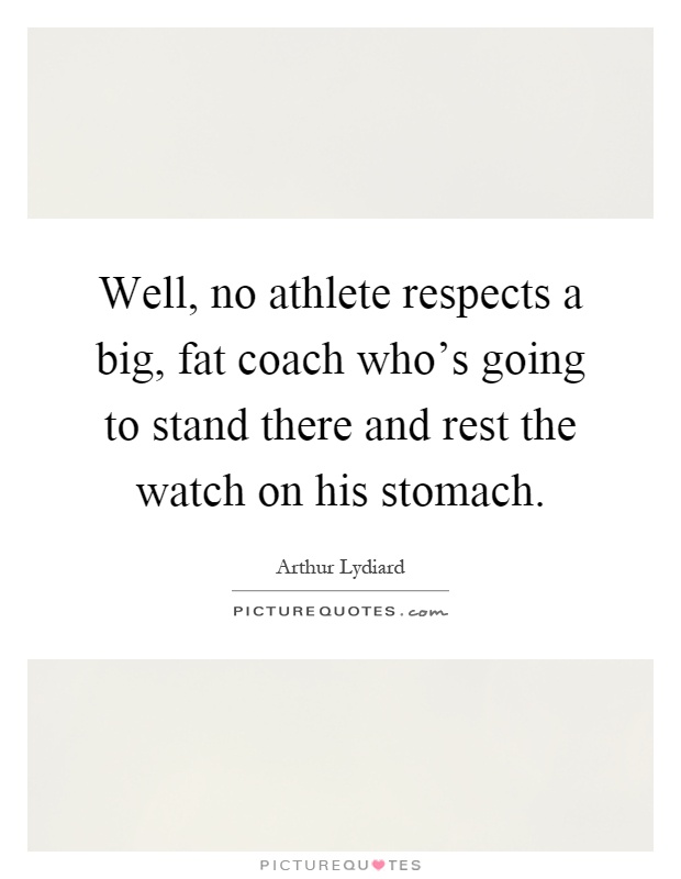 Well, no athlete respects a big, fat coach who's going to stand there and rest the watch on his stomach Picture Quote #1