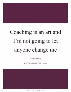 Coaching is an art and I’m not going to let anyone change me Picture Quote #1