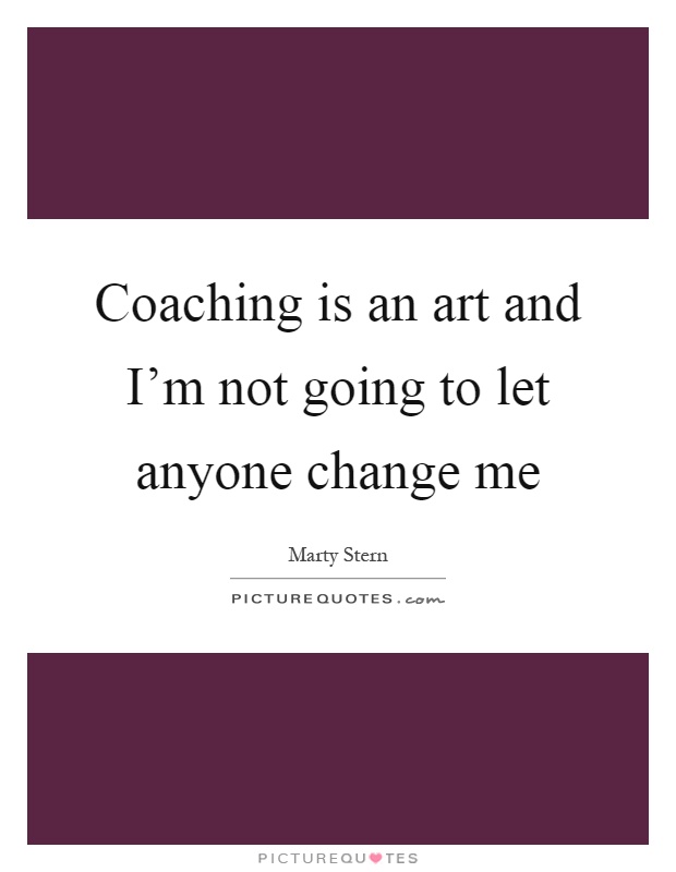Coaching is an art and I'm not going to let anyone change me Picture Quote #1