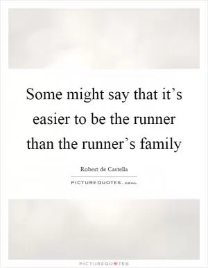 Some might say that it’s easier to be the runner than the runner’s family Picture Quote #1