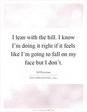 I lean with the hill. I know I’m doing it right if it feels like I’m going to fall on my face but I don’t Picture Quote #1