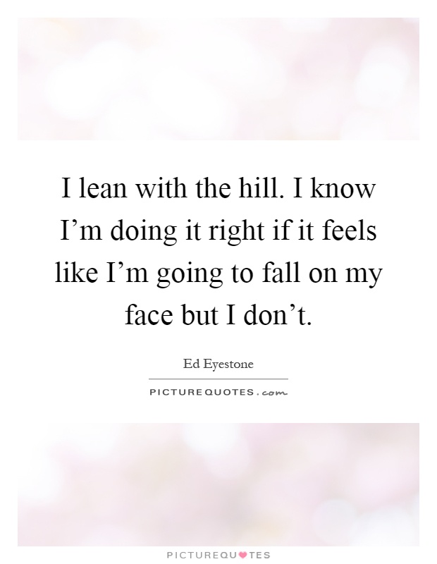 I lean with the hill. I know I'm doing it right if it feels like I'm going to fall on my face but I don't Picture Quote #1
