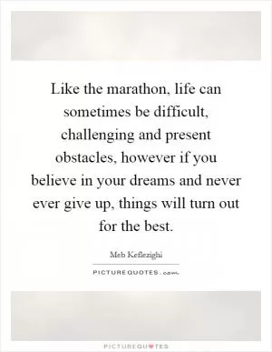Like the marathon, life can sometimes be difficult, challenging and present obstacles, however if you believe in your dreams and never ever give up, things will turn out for the best Picture Quote #1