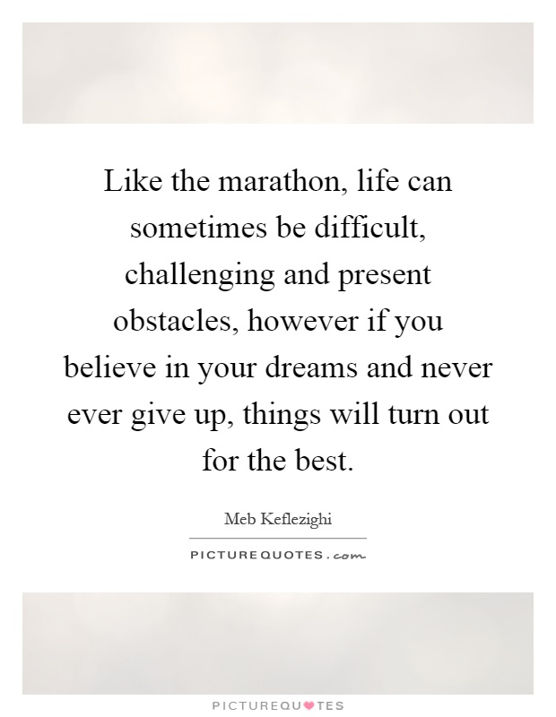 Like the marathon, life can sometimes be difficult, challenging and present obstacles, however if you believe in your dreams and never ever give up, things will turn out for the best Picture Quote #1