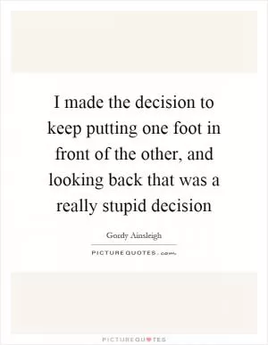 I made the decision to keep putting one foot in front of the other, and looking back that was a really stupid decision Picture Quote #1