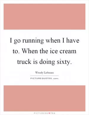 I go running when I have to. When the ice cream truck is doing sixty Picture Quote #1