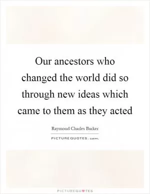 Our ancestors who changed the world did so through new ideas which came to them as they acted Picture Quote #1