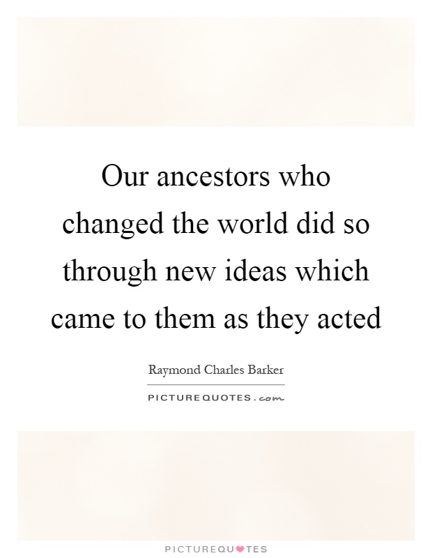Our ancestors who changed the world did so through new ideas which came to them as they acted Picture Quote #1