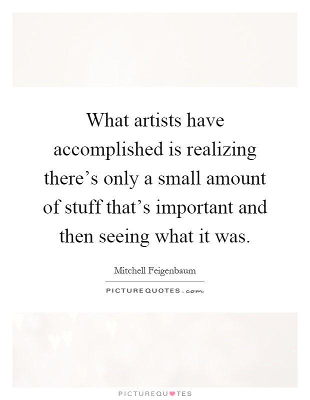 What artists have accomplished is realizing there's only a small amount of stuff that's important and then seeing what it was Picture Quote #1
