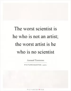 The worst scientist is he who is not an artist; the worst artist is he who is no scientist Picture Quote #1