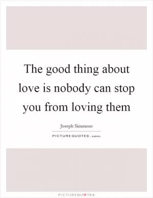 The good thing about love is nobody can stop you from loving them Picture Quote #1