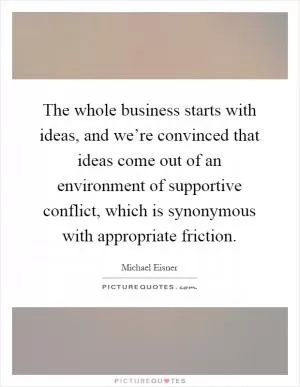 The whole business starts with ideas, and we’re convinced that ideas come out of an environment of supportive conflict, which is synonymous with appropriate friction Picture Quote #1