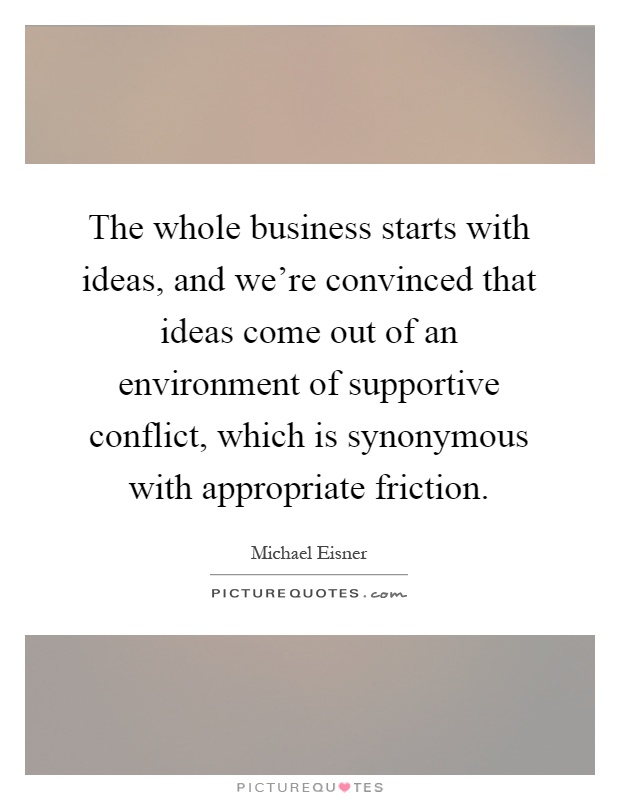 The whole business starts with ideas, and we're convinced that ideas come out of an environment of supportive conflict, which is synonymous with appropriate friction Picture Quote #1