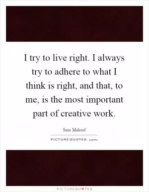 I try to live right. I always try to adhere to what I think is right, and that, to me, is the most important part of creative work Picture Quote #1