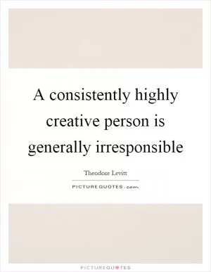 A consistently highly creative person is generally irresponsible Picture Quote #1