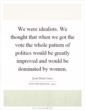 We were idealists. We thought that when we got the vote the whole pattern of politics would be greatly improved and would be dominated by women Picture Quote #1