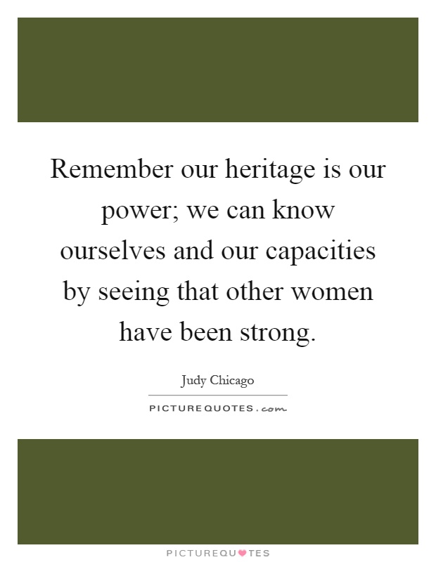 Remember our heritage is our power; we can know ourselves and our capacities by seeing that other women have been strong Picture Quote #1