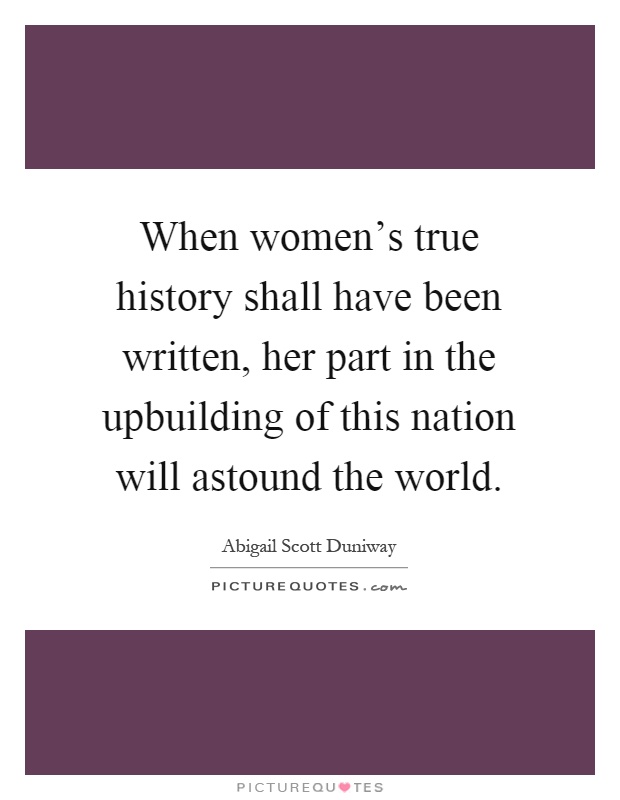 When women's true history shall have been written, her part in the upbuilding of this nation will astound the world Picture Quote #1