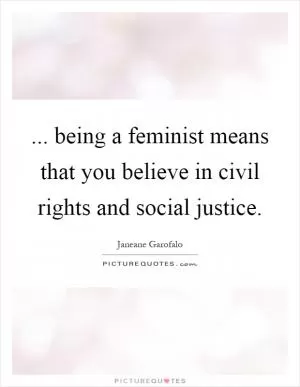 ... being a feminist means that you believe in civil rights and social justice Picture Quote #1
