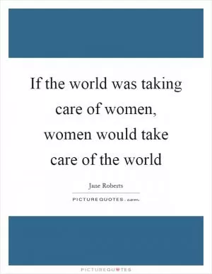 If the world was taking care of women, women would take care of the world Picture Quote #1