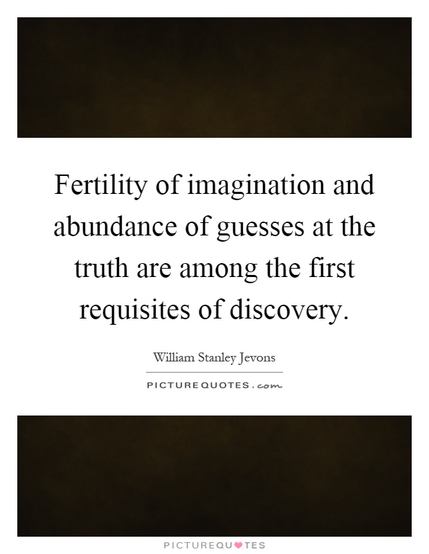Fertility of imagination and abundance of guesses at the truth are among the first requisites of discovery Picture Quote #1