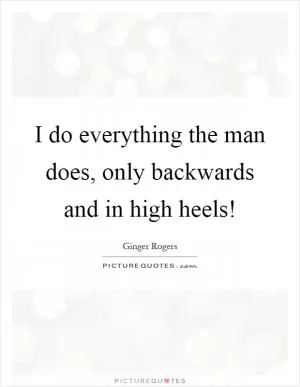I do everything the man does, only backwards and in high heels! Picture Quote #1