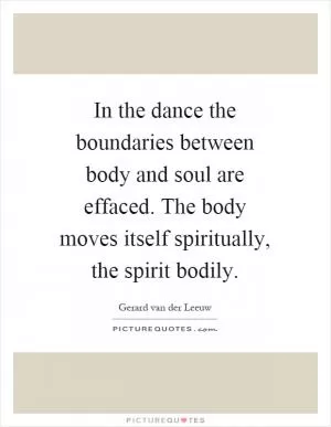In the dance the boundaries between body and soul are effaced. The body moves itself spiritually, the spirit bodily Picture Quote #1