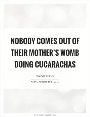 Nobody comes out of their mother’s womb doing cucarachas Picture Quote #1