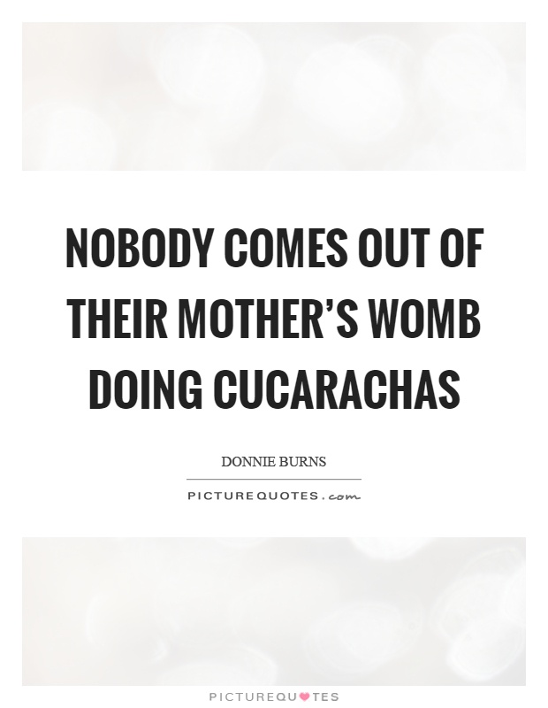 Nobody comes out of their mother's womb doing cucarachas Picture Quote #1