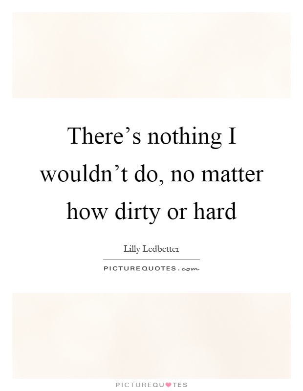 There's nothing I wouldn't do, no matter how dirty or hard Picture Quote #1