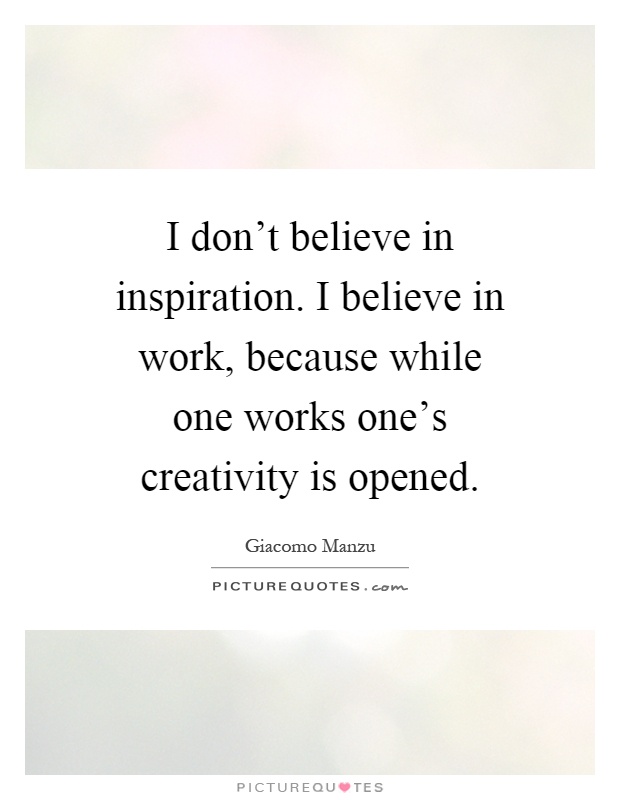 I don't believe in inspiration. I believe in work, because while one works one's creativity is opened Picture Quote #1