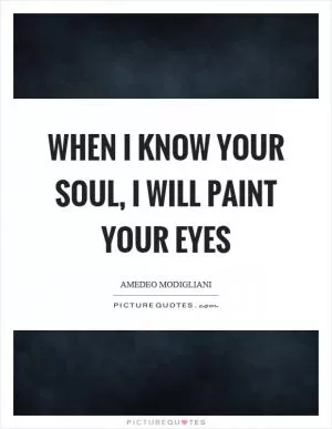 When I know your soul, I will paint your eyes Picture Quote #1