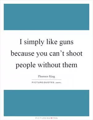 I simply like guns because you can’t shoot people without them Picture Quote #1