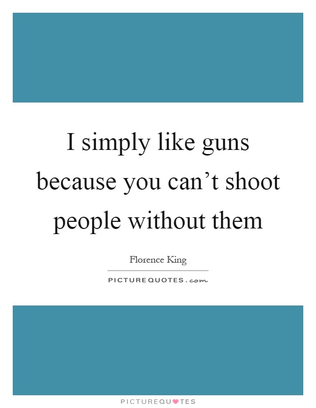 I simply like guns because you can't shoot people without them Picture Quote #1