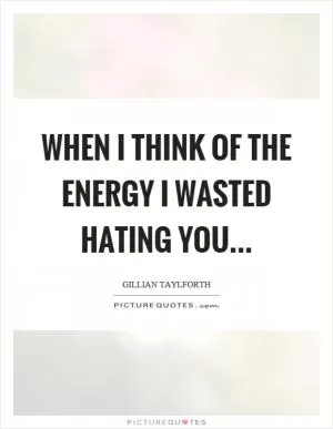 When I think of the energy I wasted hating you Picture Quote #1