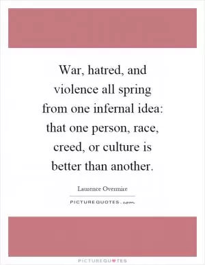 War, hatred, and violence all spring from one infernal idea: that one person, race, creed, or culture is better than another Picture Quote #1