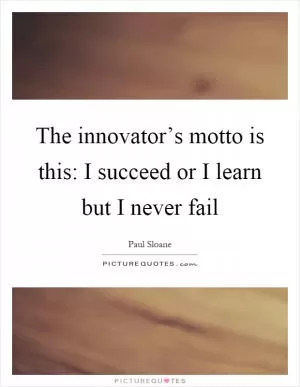 The innovator’s motto is this: I succeed or I learn but I never fail Picture Quote #1