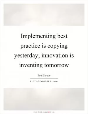 Implementing best practice is copying yesterday; innovation is inventing tomorrow Picture Quote #1