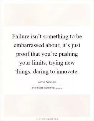 Failure isn’t something to be embarrassed about; it’s just proof that you’re pushing your limits, trying new things, daring to innovate Picture Quote #1