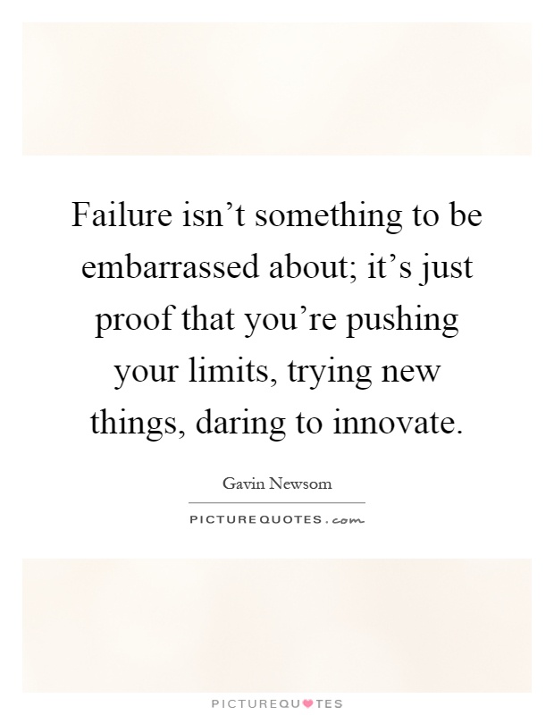Failure isn't something to be embarrassed about; it's just proof that you're pushing your limits, trying new things, daring to innovate Picture Quote #1