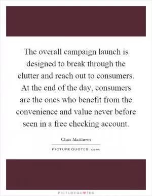 The overall campaign launch is designed to break through the clutter and reach out to consumers. At the end of the day, consumers are the ones who benefit from the convenience and value never before seen in a free checking account Picture Quote #1