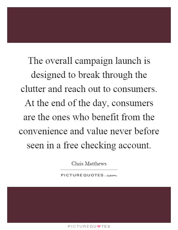 The overall campaign launch is designed to break through the clutter and reach out to consumers. At the end of the day, consumers are the ones who benefit from the convenience and value never before seen in a free checking account Picture Quote #1