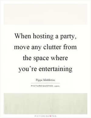 When hosting a party, move any clutter from the space where you’re entertaining Picture Quote #1