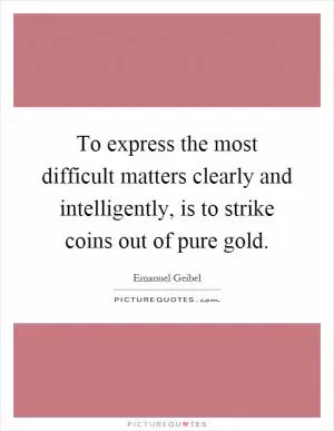To express the most difficult matters clearly and intelligently, is to strike coins out of pure gold Picture Quote #1
