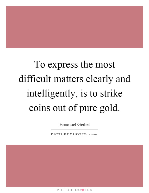 To express the most difficult matters clearly and intelligently, is to strike coins out of pure gold Picture Quote #1