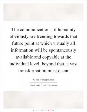 The communications of humanity obviously are trending towards that future point at which virtually all information will be spontaneously available and copyable at the individual level: beyond that, a vast transformation must occur Picture Quote #1