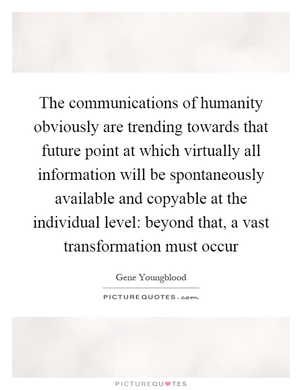 The communications of humanity obviously are trending towards that future point at which virtually all information will be spontaneously available and copyable at the individual level: beyond that, a vast transformation must occur Picture Quote #1