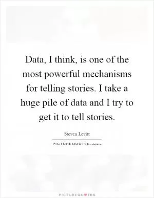 Data, I think, is one of the most powerful mechanisms for telling stories. I take a huge pile of data and I try to get it to tell stories Picture Quote #1