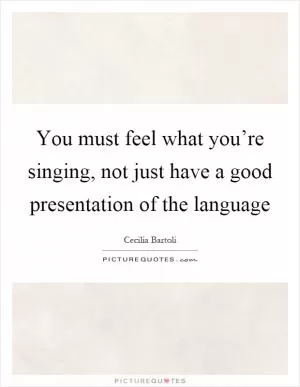 You must feel what you’re singing, not just have a good presentation of the language Picture Quote #1