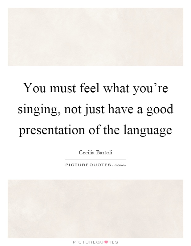 You must feel what you're singing, not just have a good presentation of the language Picture Quote #1
